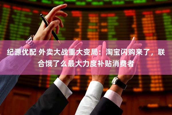 纪源优配 外卖大战重大变局：淘宝闪购来了，联合饿了么最大力度补贴消费者