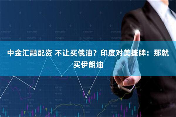 中金汇融配资 不让买俄油？印度对美摊牌：那就买伊朗油