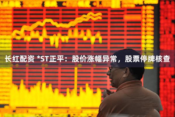 长红配资 *ST正平：股价涨幅异常，股票停牌核查