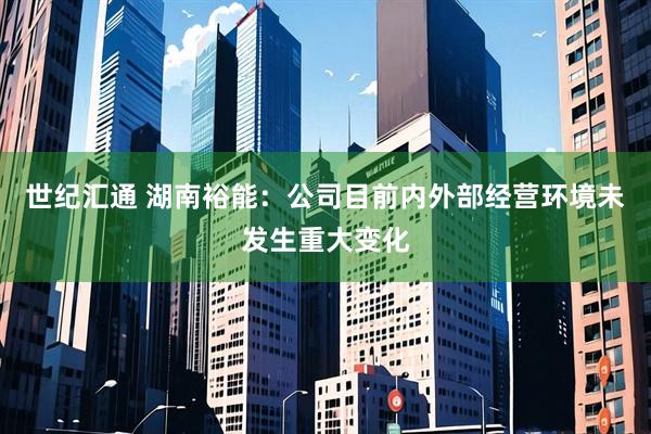 世纪汇通 湖南裕能：公司目前内外部经营环境未发生重大变化