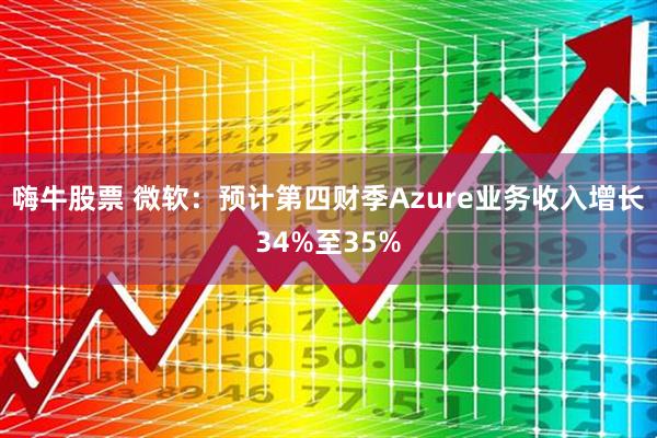 嗨牛股票 微软：预计第四财季Azure业务收入增长34%至35%