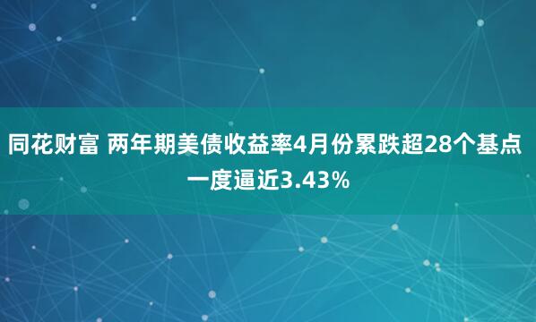 同花财富 两年期美债收益率4月份累跌超28个基点 一度逼近3.43%