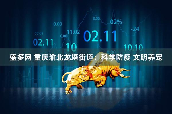 盛多网 重庆渝北龙塔街道:科学防疫 文明养宠