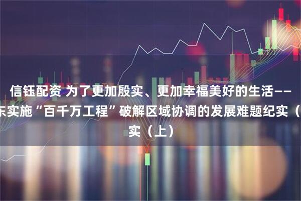 信钰配资 为了更加殷实、更加幸福美好的生活——广东实施“百千万工程”破解区域协调的发展难题纪实(上)