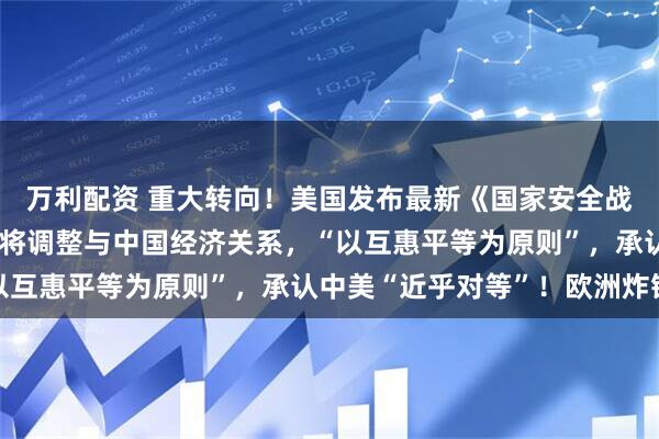 万利配资 重大转向!美国发布最新《国家安全战略》:放弃全球霸权,将调整与中国经济关系,“以互惠平等为原则”,承认中美“近乎对等”!欧洲炸锅