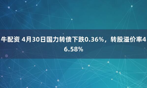 牛配资 4月30日国力转债下跌0.36%,转股溢价率46.58%