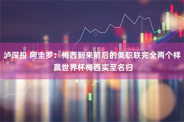泸深投 阿圭罗：梅西到来前后的美职联完全两个样 赢世界杯梅西实至名归