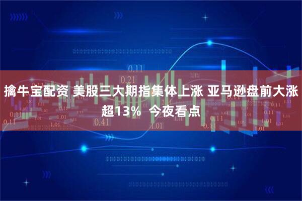 擒牛宝配资 美股三大期指集体上涨 亚马逊盘前大涨超13%  今夜看点