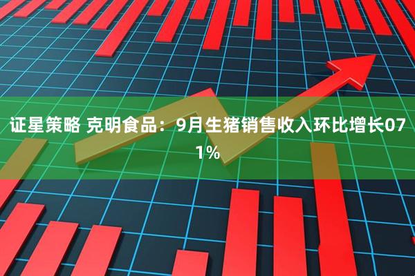 证星策略 克明食品：9月生猪销售收入环比增长071%
